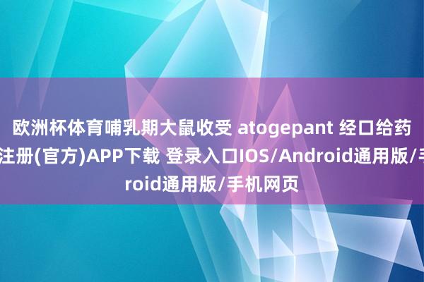 欧洲杯体育哺乳期大鼠收受 atogepant 经口给药后-开云注册(官方)APP下载 登录入口IOS/Android通用版/手机网页