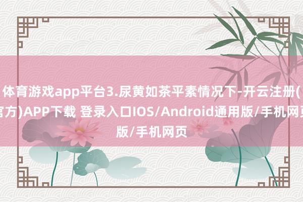 体育游戏app平台3.尿黄如茶平素情况下-开云注册(官方)APP下载 登录入口IOS/Android通用版/手机网页