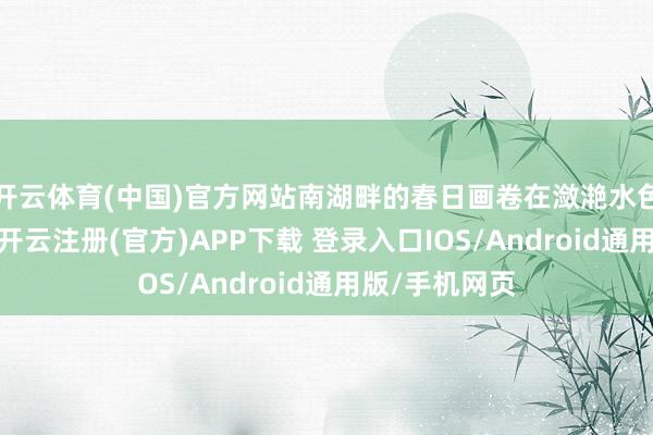 开云体育(中国)官方网站南湖畔的春日画卷在潋滟水色中渐渐伸开-开云注册(官方)APP下载 登录入口IOS/Android通用版/手机网页