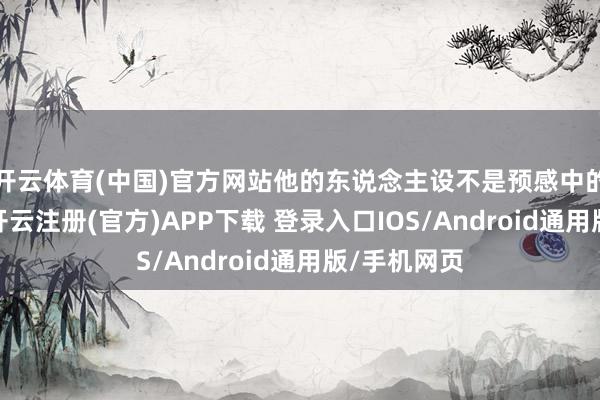 开云体育(中国)官方网站他的东说念主设不是预感中的那么完满-开云注册(官方)APP下载 登录入口IOS/Android通用版/手机网页
