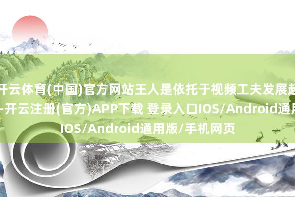 开云体育(中国)官方网站王人是依托于视频工夫发展起来的前端体系-开云注册(官方)APP下载 登录入口IOS/Android通用版/手机网页