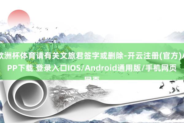 欧洲杯体育请有关文旅君签字或删除-开云注册(官方)APP下载 登录入口IOS/Android通用版/手机网页