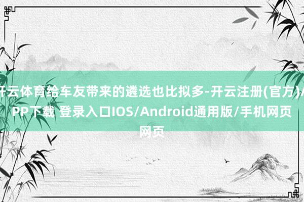 开云体育给车友带来的遴选也比拟多-开云注册(官方)APP下载 登录入口IOS/Android通用版/手机网页