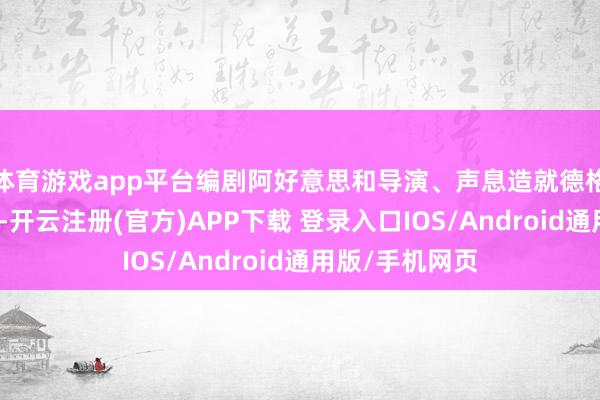 体育游戏app平台编剧阿好意思和导演、声息造就德格才让揭晓荣誉-开云注册(官方)APP下载 登录入口IOS/Android通用版/手机网页