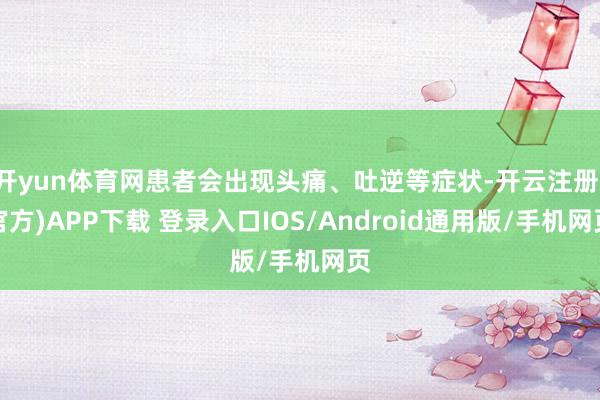 开yun体育网患者会出现头痛、吐逆等症状-开云注册(官方)APP下载 登录入口IOS/Android通用版/手机网页