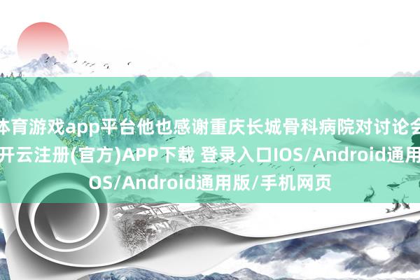 体育游戏app平台他也感谢重庆长城骨科病院对讨论会的大意举办-开云注册(官方)APP下载 登录入口IOS/Android通用版/手机网页