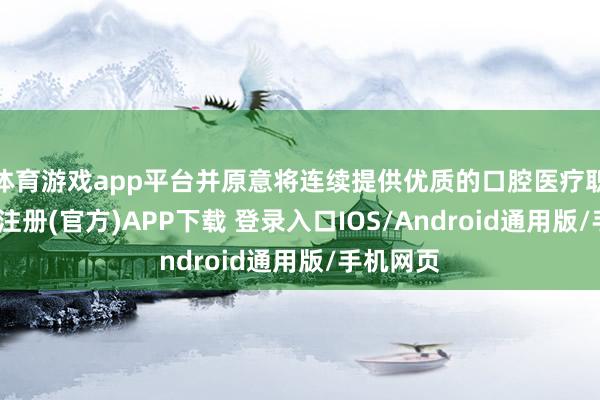 体育游戏app平台并原意将连续提供优质的口腔医疗职业-开云注册(官方)APP下载 登录入口IOS/Android通用版/手机网页