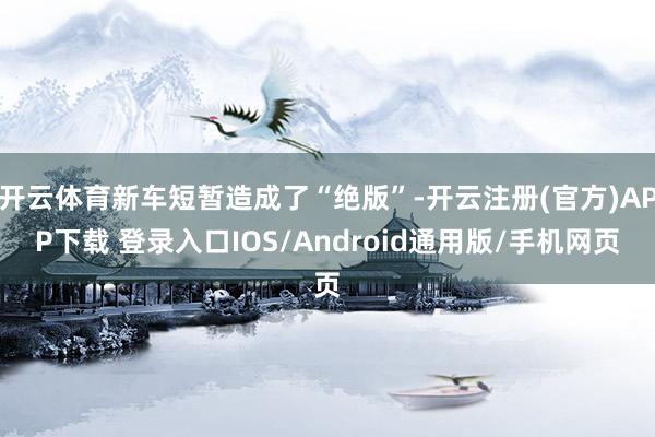开云体育新车短暂造成了“绝版”-开云注册(官方)APP下载 登录入口IOS/Android通用版/手机网页