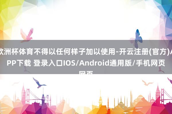 欧洲杯体育不得以任何样子加以使用-开云注册(官方)APP下载 登录入口IOS/Android通用版/手机网页