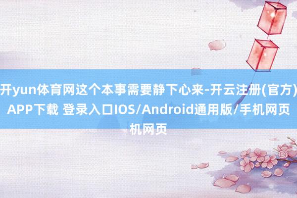 开yun体育网这个本事需要静下心来-开云注册(官方)APP下载 登录入口IOS/Android通用版/手机网页