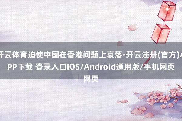 开云体育迫使中国在香港问题上衰落-开云注册(官方)APP下载 登录入口IOS/Android通用版/手机网页