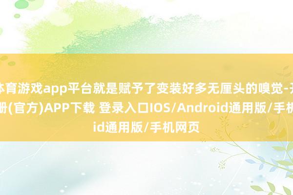 体育游戏app平台就是赋予了变装好多无厘头的嗅觉-开云注册(官方)APP下载 登录入口IOS/Android通用版/手机网页