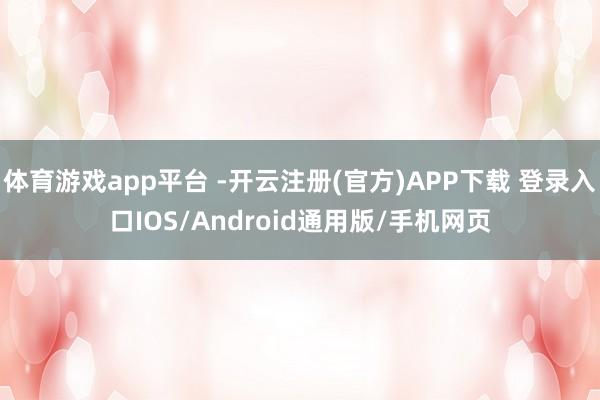 体育游戏app平台 -开云注册(官方)APP下载 登录入口IOS/Android通用版/手机网页