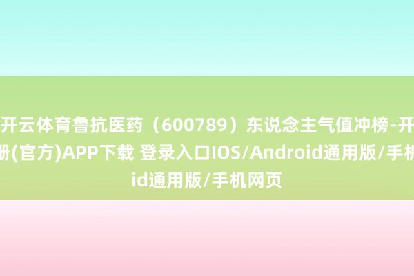 开云体育鲁抗医药（600789）东说念主气值冲榜-开云注册(官方)APP下载 登录入口IOS/Android通用版/手机网页