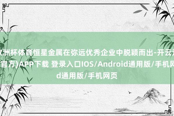 欧洲杯体育恒星金属在弥远优秀企业中脱颖而出-开云注册(官方)APP下载 登录入口IOS/Android通用版/手机网页