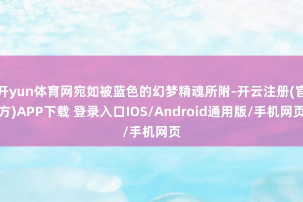 开yun体育网宛如被蓝色的幻梦精魂所附-开云注册(官方)APP下载 登录入口IOS/Android通用版/手机网页