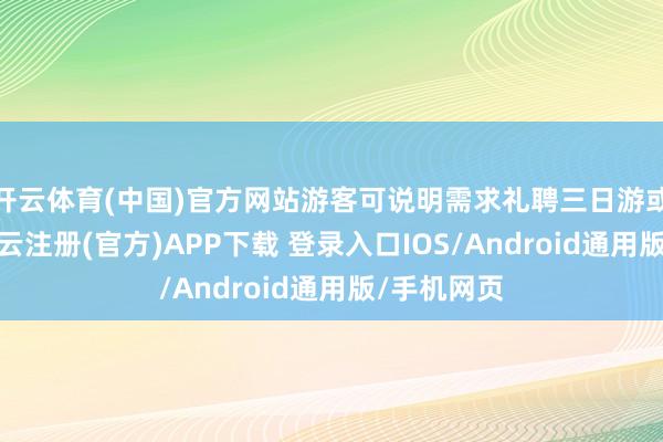 开云体育(中国)官方网站游客可说明需求礼聘三日游或两日游-开云注册(官方)APP下载 登录入口IOS/Android通用版/手机网页
