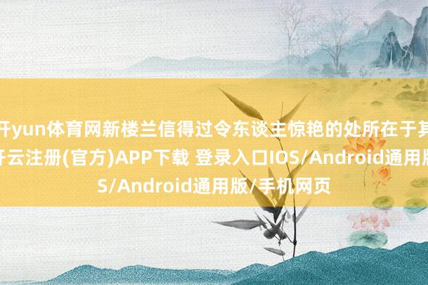 开yun体育网新楼兰信得过令东谈主惊艳的处所在于其里面空间-开云注册(官方)APP下载 登录入口IOS/Android通用版/手机网页