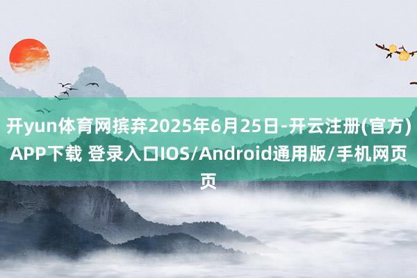 开yun体育网摈弃2025年6月25日-开云注册(官方)APP下载 登录入口IOS/Android通用版/手机网页