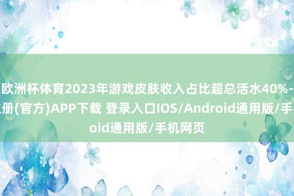 欧洲杯体育2023年游戏皮肤收入占比超总活水40%-开云注册(官方)APP下载 登录入口IOS/Android通用版/手机网页