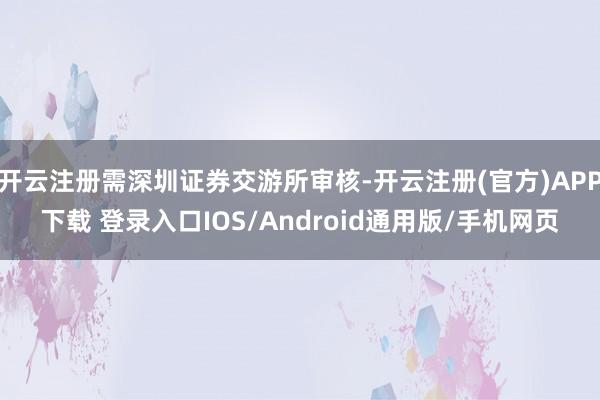 开云注册需深圳证券交游所审核-开云注册(官方)APP下载 登录入口IOS/Android通用版/手机网页
