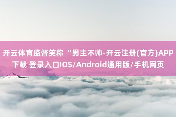 开云体育监督笑称 “男主不帅-开云注册(官方)APP下载 登录入口IOS/Android通用版/手机网页