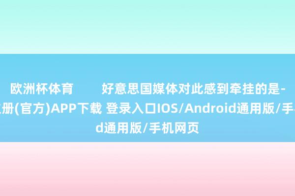 欧洲杯体育        好意思国媒体对此感到牵挂的是-开云注册(官方)APP下载 登录入口IOS/Android通用版/手机网页