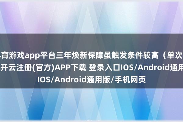 体育游戏app平台三年焕新保障虽触发条件较高（单次车损超 30%）-开云注册(官方)APP下载 登录入口IOS/Android通用版/手机网页