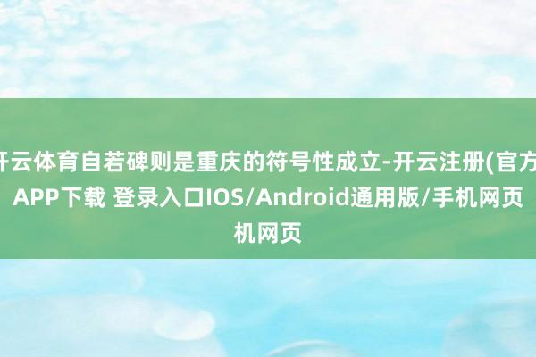 开云体育自若碑则是重庆的符号性成立-开云注册(官方)APP下载 登录入口IOS/Android通用版/手机网页