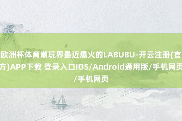 欧洲杯体育潮玩界最近爆火的LABUBU-开云注册(官方)APP下载 登录入口IOS/Android通用版/手机网页