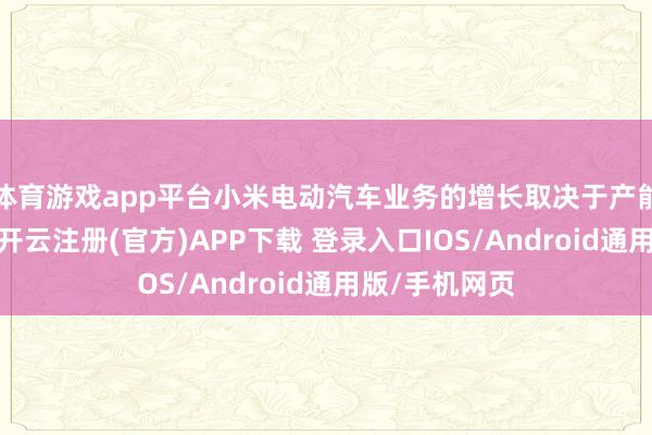 体育游戏app平台小米电动汽车业务的增长取决于产能扩大的速率-开云注册(官方)APP下载 登录入口IOS/Android通用版/手机网页