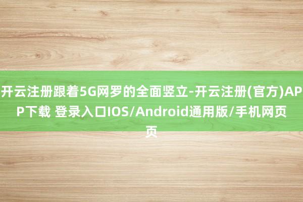 开云注册跟着5G网罗的全面竖立-开云注册(官方)APP下载 登录入口IOS/Android通用版/手机网页