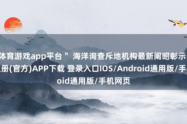体育游戏app平台＂ 海洋询查斥地机构最新阐昭彰示-开云注册(官方)APP下载 登录入口IOS/Android通用版/手机网页