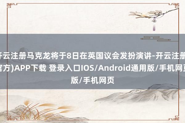 开云注册马克龙将于8日在英国议会发扮演讲-开云注册(官方)APP下载 登录入口IOS/Android通用版/手机网页