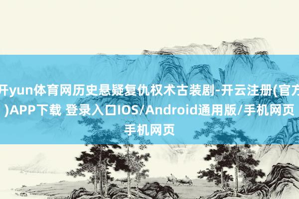 开yun体育网历史悬疑复仇权术古装剧-开云注册(官方)APP下载 登录入口IOS/Android通用版/手机网页