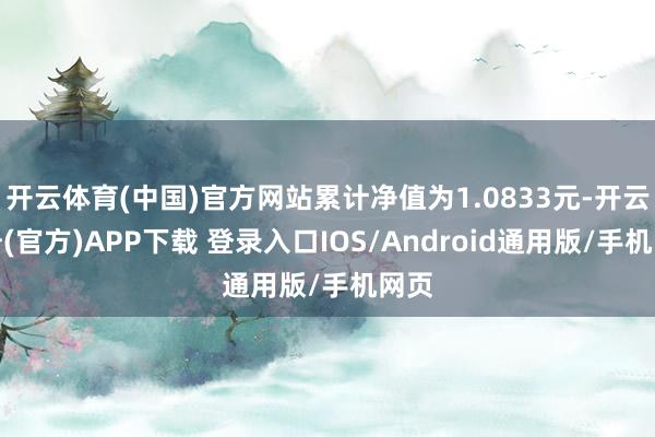 开云体育(中国)官方网站累计净值为1.0833元-开云注册(官方)APP下载 登录入口IOS/Android通用版/手机网页