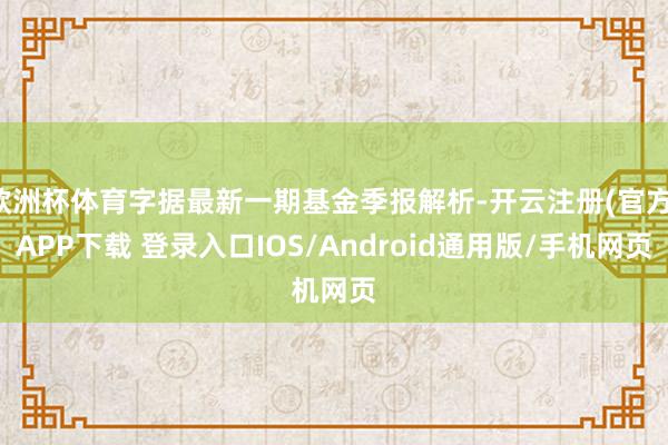 欧洲杯体育字据最新一期基金季报解析-开云注册(官方)APP下载 登录入口IOS/Android通用版/手机网页