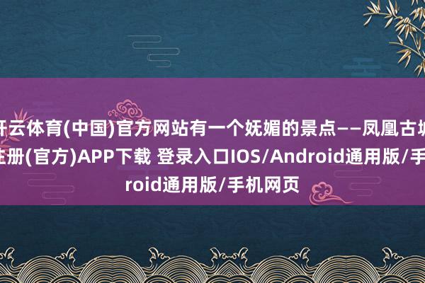 开云体育(中国)官方网站有一个妩媚的景点——凤凰古城-开云注册(官方)APP下载 登录入口IOS/Android通用版/手机网页