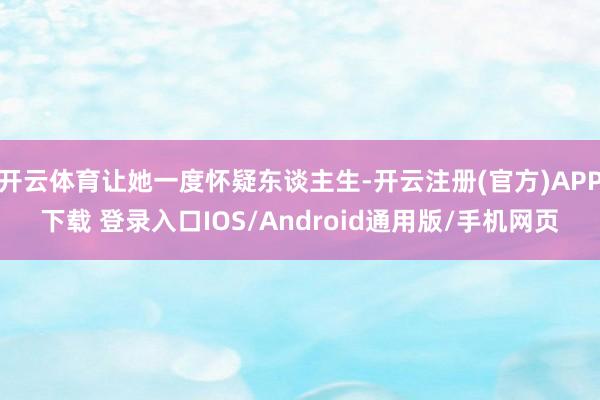 开云体育让她一度怀疑东谈主生-开云注册(官方)APP下载 登录入口IOS/Android通用版/手机网页