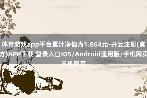 体育游戏app平台累计净值为1.864元-开云注册(官方)APP下载 登录入口IOS/Android通用版/手机网页