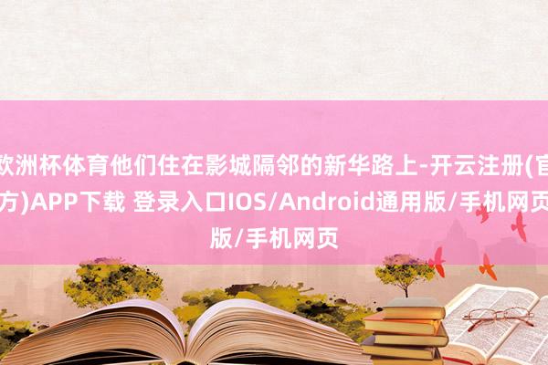 欧洲杯体育他们住在影城隔邻的新华路上-开云注册(官方)APP下载 登录入口IOS/Android通用版/手机网页