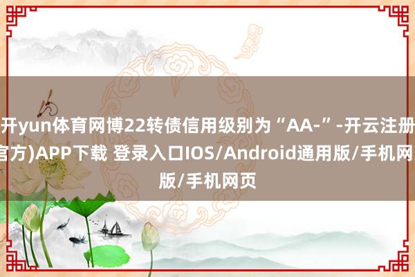 开yun体育网博22转债信用级别为“AA-”-开云注册(官方)APP下载 登录入口IOS/Android通用版/手机网页