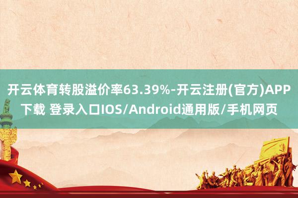 开云体育转股溢价率63.39%-开云注册(官方)APP下载 登录入口IOS/Android通用版/手机网页