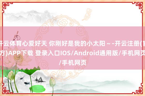 开云体育心爱好天 你刚好是我的小太阳～-开云注册(官方)APP下载 登录入口IOS/Android通用版/手机网页