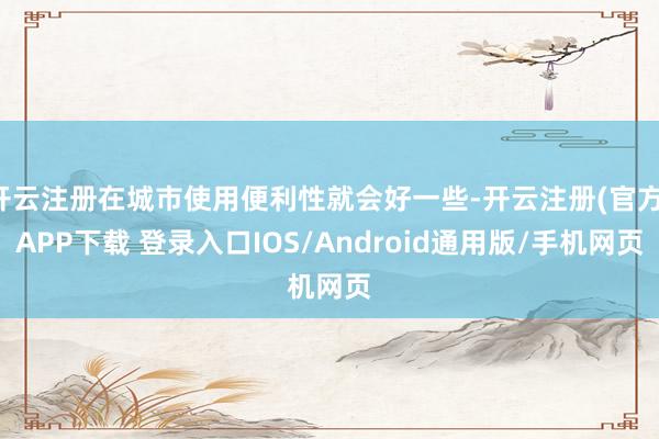 开云注册在城市使用便利性就会好一些-开云注册(官方)APP下载 登录入口IOS/Android通用版/手机网页