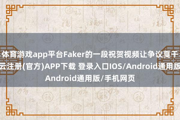 体育游戏app平台Faker的一段祝贺视频让争议戛干系词止-开云注册(官方)APP下载 登录入口IOS/Android通用版/手机网页
