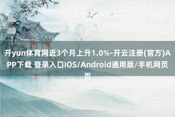 开yun体育网近3个月上升1.0%-开云注册(官方)APP下载 登录入口IOS/Android通用版/手机网页