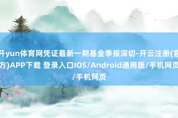 开yun体育网凭证最新一期基金季报深切-开云注册(官方)APP下载 登录入口IOS/Android通用版/手机网页