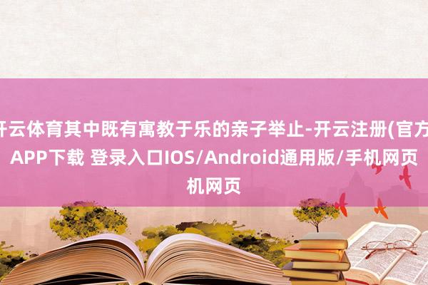 开云体育其中既有寓教于乐的亲子举止-开云注册(官方)APP下载 登录入口IOS/Android通用版/手机网页