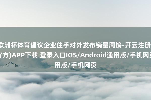 欧洲杯体育倡议企业住手对外发布销量周榜-开云注册(官方)APP下载 登录入口IOS/Android通用版/手机网页